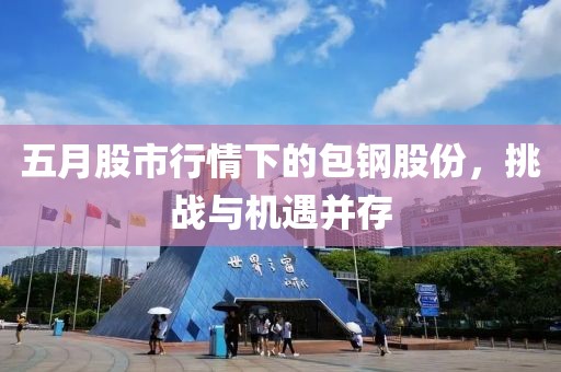 五月股市行情下的包钢股份，挑战与机遇并存