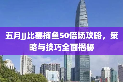 五月JJ比赛捕鱼50倍场攻略，策略与技巧全面揭秘