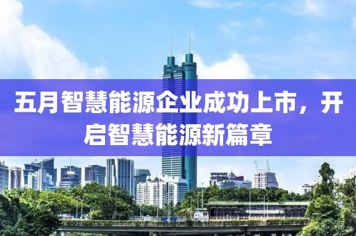 五月智慧能源企业成功上市，开启智慧能源新篇章