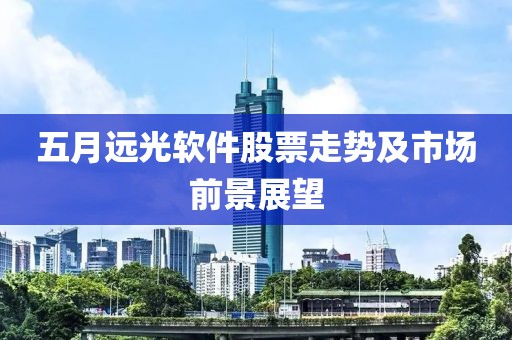 五月远光软件股票走势及市场前景展望