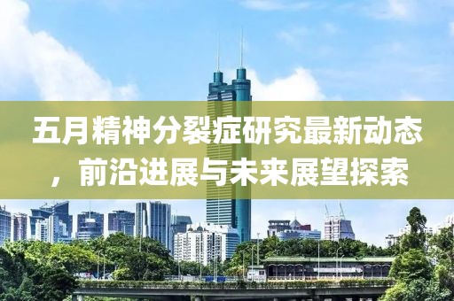 五月精神分裂症研究最新动态，前沿进展与未来展望探索