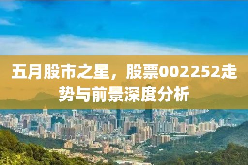 五月股市之星，股票002252走势与前景深度分析