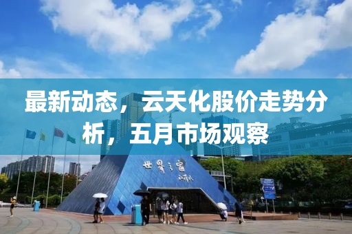 最新动态，云天化股价走势分析，五月市场观察