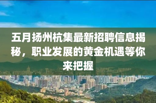 五月扬州杭集最新招聘信息揭秘，职业发展的黄金机遇等你来把握
