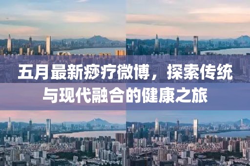 五月最新痧疗微博，探索传统与现代融合的健康之旅
