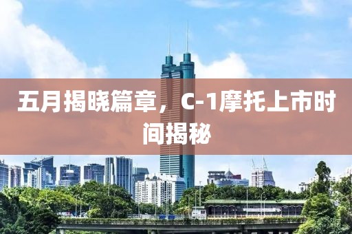 五月揭晓篇章，C-1摩托上市时间揭秘