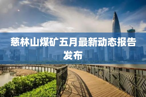 慈林山煤矿五月最新动态报告发布