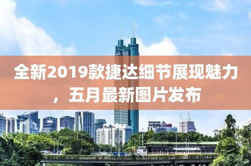 全新2019款捷达细节展现魅力，五月最新图片发布