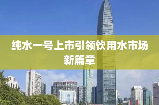 纯水一号上市引领饮用水市场新篇章