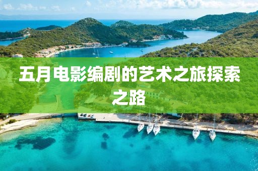 五月电影编剧的艺术之旅探索之路