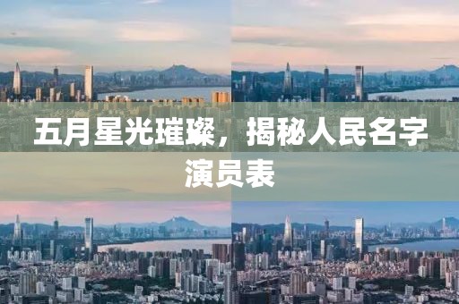五月星光璀璨，揭秘人民名字演员表