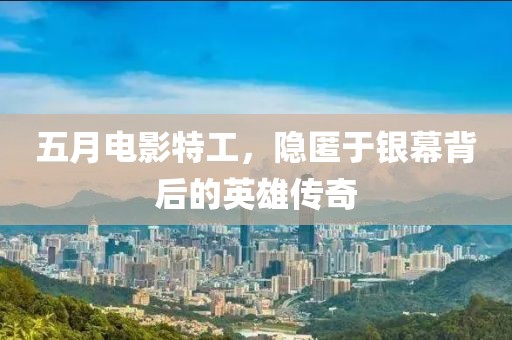 五月电影特工，隐匿于银幕背后的英雄传奇