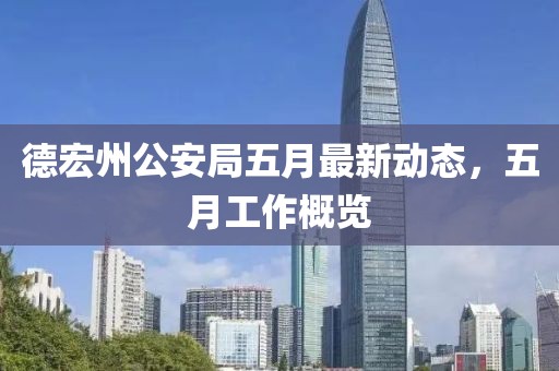 德宏州公安局五月最新动态，五月工作概览