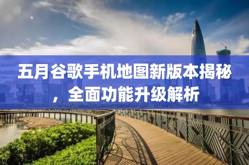 五月谷歌手机地图新版本揭秘，全面功能升级解析
