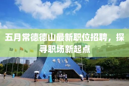 五月常德德山最新职位招聘，探寻职场新起点