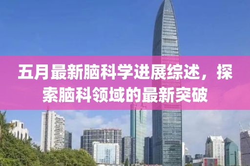 五月最新脑科学进展综述，探索脑科领域的最新突破