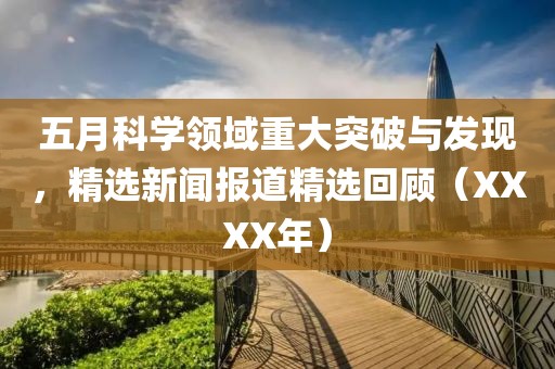 五月科学领域重大突破与发现，精选新闻报道精选回顾（XXXX年）