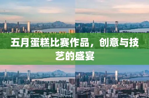 五月蛋糕比赛作品，创意与技艺的盛宴
