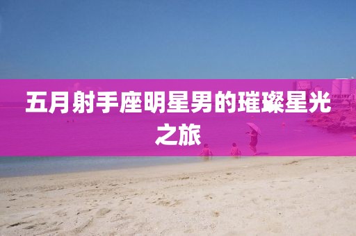 五月射手座明星男的璀璨星光之旅