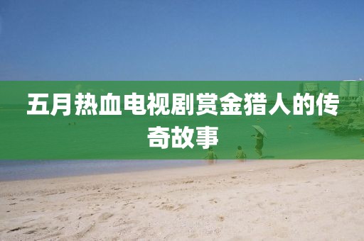 五月热血电视剧赏金猎人的传奇故事
