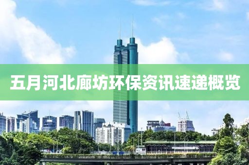 五月河北廊坊环保资讯速递概览