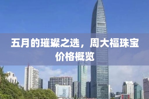 五月的璀璨之选，周大福珠宝价格概览