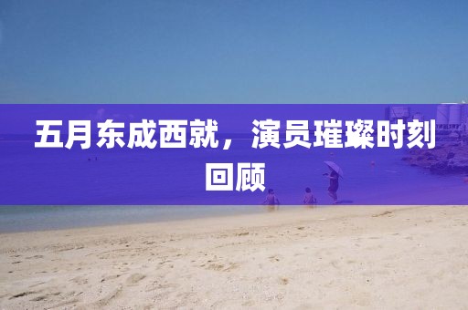 五月东成西就，演员璀璨时刻回顾