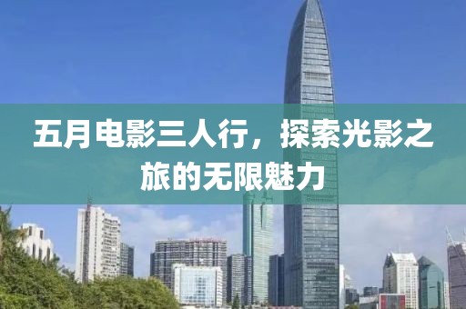 五月电影三人行，探索光影之旅的无限魅力