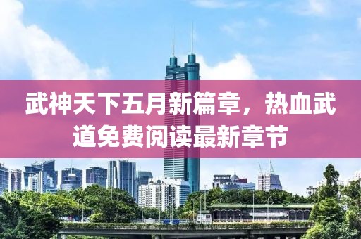 武神天下五月新篇章，热血武道免费阅读最新章节
