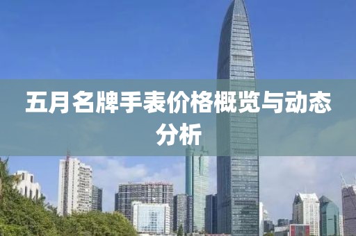 五月名牌手表价格概览与动态分析
