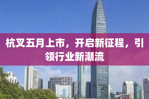杭叉五月上市，开启新征程，引领行业新潮流