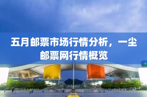 五月邮票市场行情分析，一尘邮票网行情概览