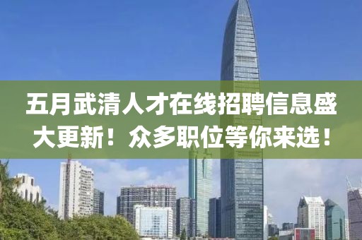 五月武清人才在线招聘信息盛大更新！众多职位等你来选！