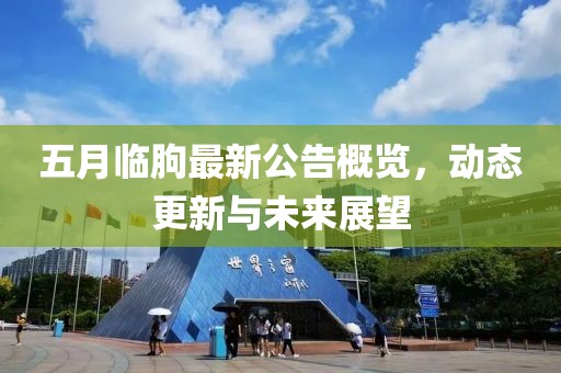 五月临朐最新公告概览，动态更新与未来展望