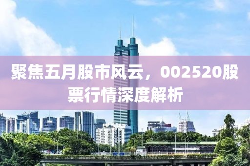 聚焦五月股市风云，002520股票行情深度解析