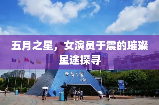 五月之星，女演员于震的璀璨星途探寻