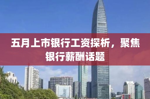 五月上市银行工资探析，聚焦银行薪酬话题