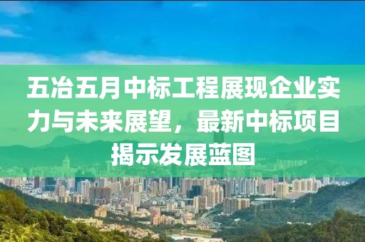 五冶五月中标工程展现企业实力与未来展望，最新中标项目揭示发展蓝图