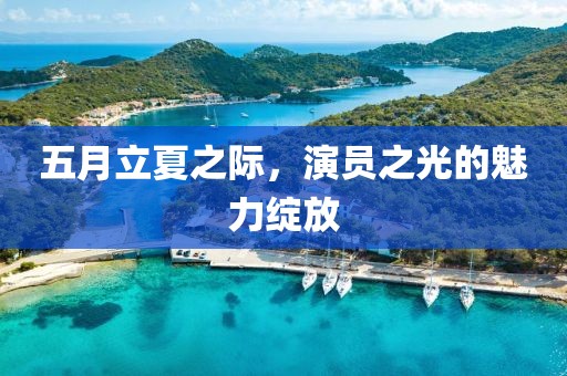 五月立夏之际，演员之光的魅力绽放