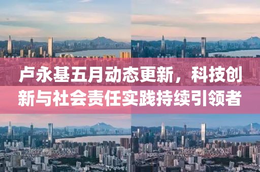 卢永基五月动态更新，科技创新与社会责任实践持续引领者