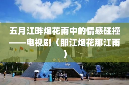 五月江畔烟花雨中的情感碰撞——电视剧〈那江烟花那江雨〉