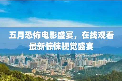 五月恐怖电影盛宴，在线观看最新惊悚视觉盛宴