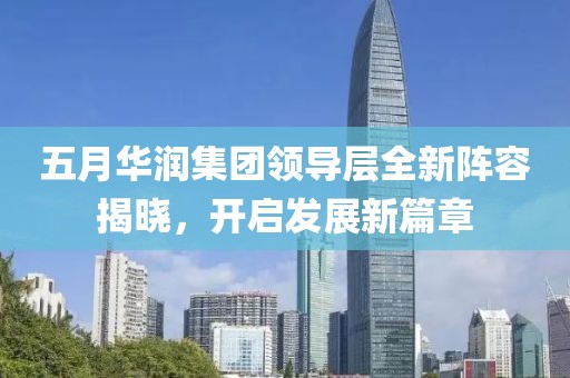 五月华润集团领导层全新阵容揭晓，开启发展新篇章