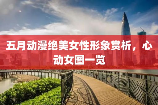 五月动漫绝美女性形象赏析，心动女图一览