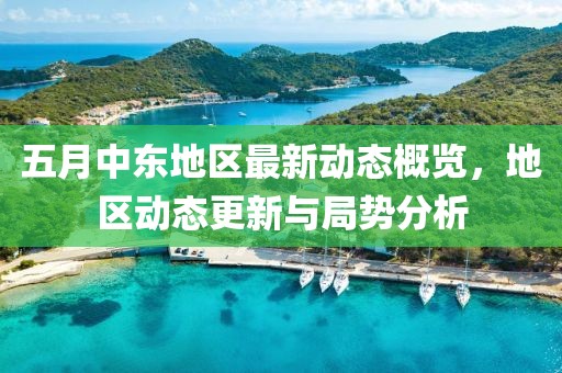 五月中东地区最新动态概览，地区动态更新与局势分析