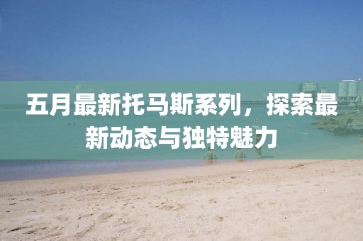 五月最新托马斯系列，探索最新动态与独特魅力