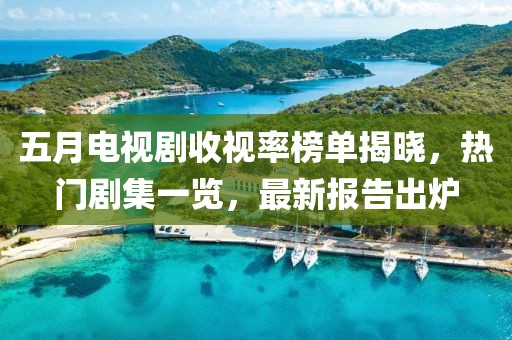 五月电视剧收视率榜单揭晓，热门剧集一览，最新报告出炉