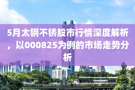 5月太钢不锈股市行情深度解析，以000825为例的市场走势分析