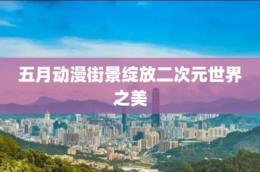 五月动漫街景绽放二次元世界之美