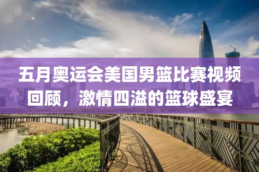 五月奥运会美国男篮比赛视频回顾，激情四溢的篮球盛宴